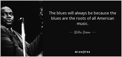 Willie Dixon quote: The blues will always be because the blues are the...