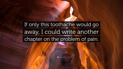 C. S. Lewis Quote: “If only this toothache would go away, I could write another chapter on the ...