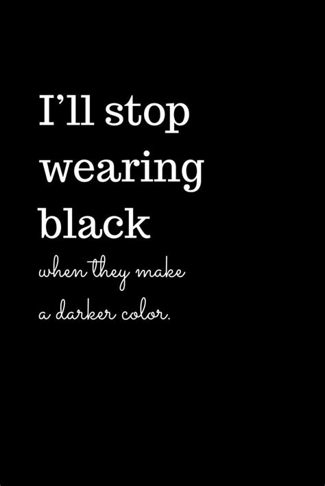 I'll stop wearing black, when they make a darker color. Printable Quote for Black fashion lovers ...