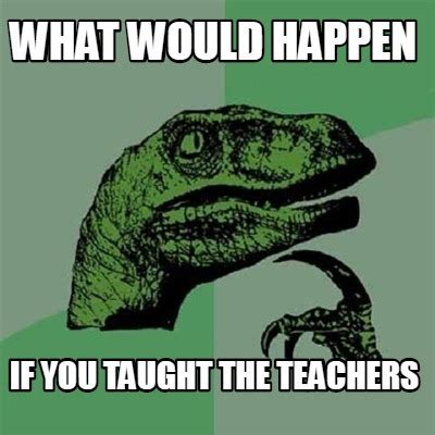 Meme Creator - Funny What would happen If you taught the teachers Meme ...