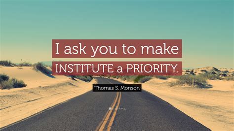 Thomas S. Monson Quote: “I ask you to make INSTITUTE a PRIORITY.”