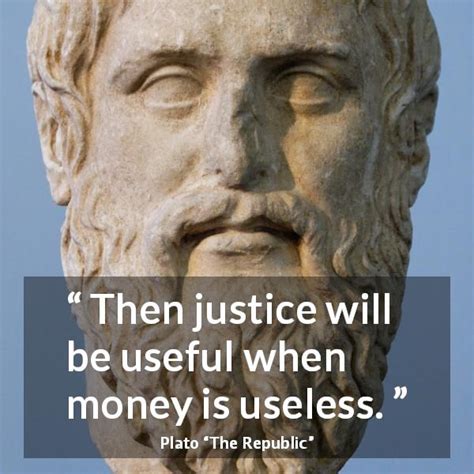 Plato: “Then justice will be useful when money is useless.”