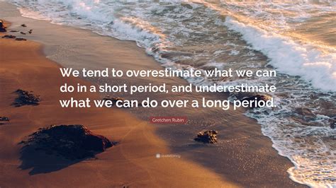 Gretchen Rubin Quote: “We tend to overestimate what we can do in a short period, and ...