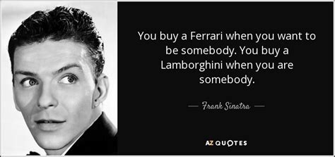 Frank Sinatra quote: You buy a Ferrari when you want to be somebody...