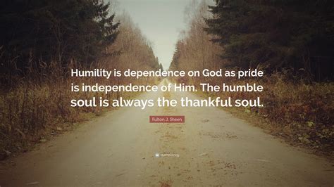 Fulton J. Sheen Quote: “Humility is dependence on God as pride is independence of Him. The ...