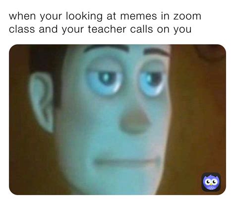 when your looking at memes in zoom class and your teacher calls on you ...