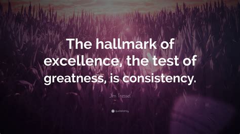 Jim Tressel Quote: “The hallmark of excellence, the test of greatness, is consistency.”