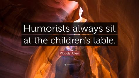 Woody Allen Quote: “Humorists always sit at the children’s table.”