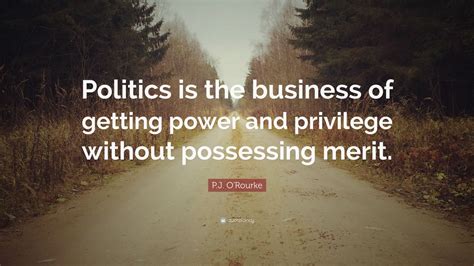 P.J. O'Rourke Quote: “Politics is the business of getting power and ...