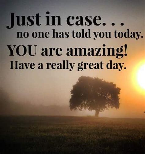 "Just in case... no one has told you today. YOU are amazing! Have a ...