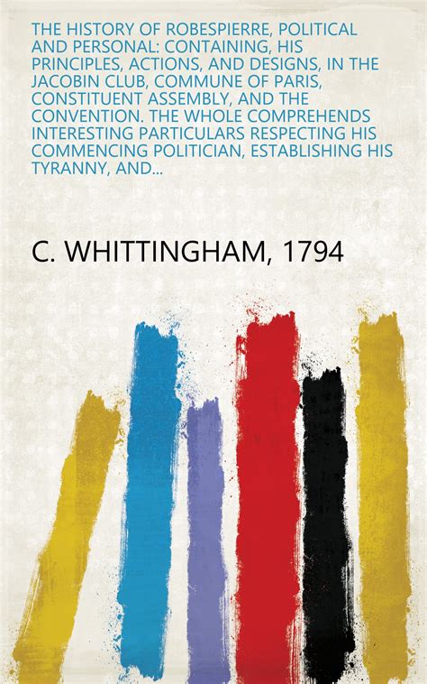 The History of Robespierre, Political and Personal: Containing, His Principles, Actions, and ...