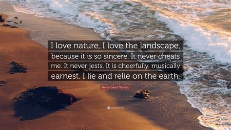 Henry David Thoreau Quote: “I love nature, I love the landscape, because it is so sincere. It ...