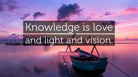 Helen Keller Quote: “Knowledge is love and light and vision.”