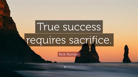 Rick Riordan Quote: “True success requires sacrifice.”