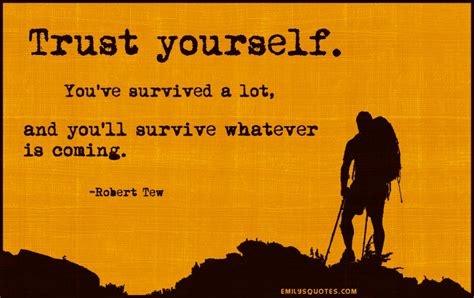 Trust yourself. You've survived a lot, and you'll survive whatever is ...