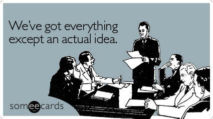 This is exactly what I thought at some business meetings that seemed to have no point or reason ...