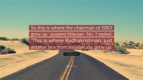 K. Radhakrishnan Quote: “So this is where the chairman of ISRO grew up ...