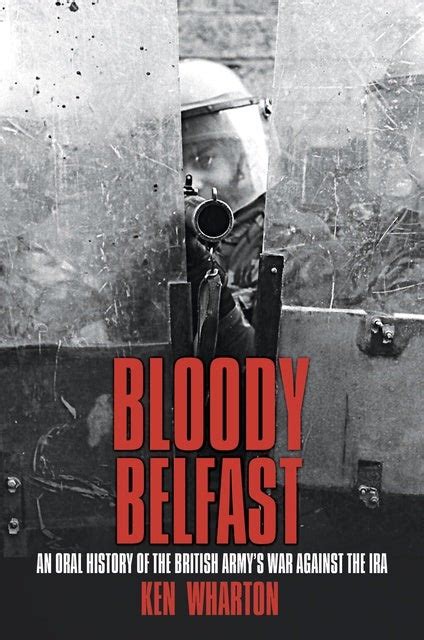 Bloody Belfast: An Oral History of the British Army's War Against the ...