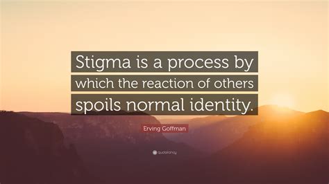 Erving Goffman Quote: “Stigma is a process by which the reaction of others spoils normal identity.”