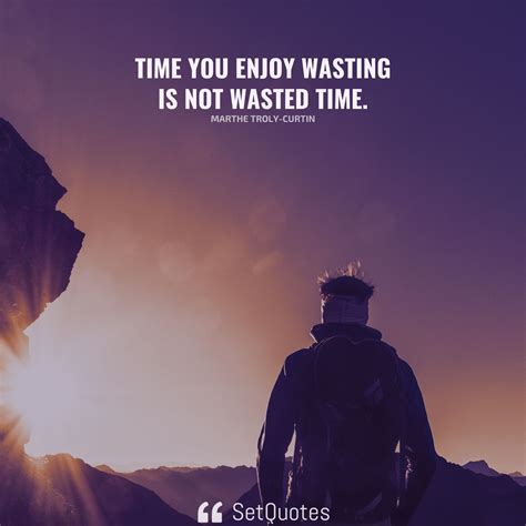 Time you enjoy wasting is not wasted time.