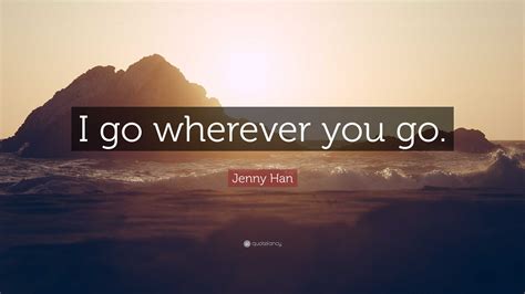 Jenny Han Quote: “I go wherever you go.”