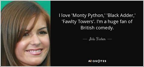 Isla Fisher quote: I love 'Monty Python,' 'Black Adder,' 'Fawlty Towers'. I'm a...