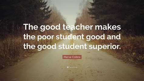 Marva Collins Quote: “The good teacher makes the poor student good and the good student superior.”