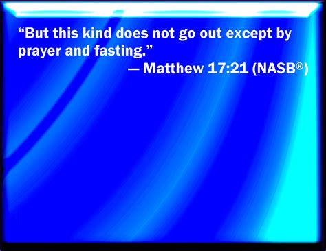 Matthew 17:21 However, this kind goes not out but by prayer and fasting.