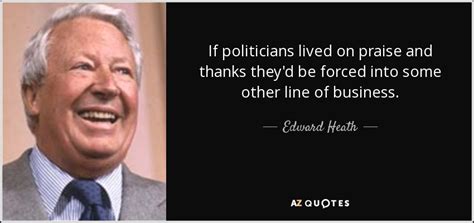 Edward Heath quote: If politicians lived on praise and thanks they'd be ...