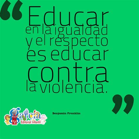 Educar en la igualdad y el respeto es educar contra la violencia. -Benjamin Franklin. True Words ...