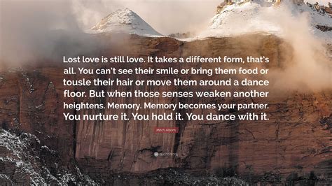 Mitch Albom Quote: “Lost love is still love. It takes a different form, that’s all. You can’t ...