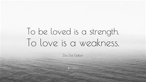 Zsa Zsa Gabor Quote: “To be loved is a strength. To love is a weakness.”