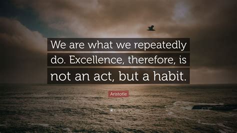 Aristotle Quote: “We are what we repeatedly do. Excellence, therefore, is not an act, but a ...