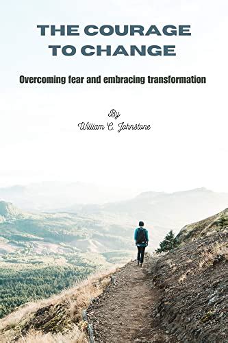 The courage to change : Overcoming fear and embracing transformation by William C. Johnstone ...