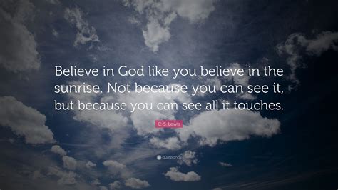 C. S. Lewis Quote: “Believe in God like you believe in the sunrise. Not ...