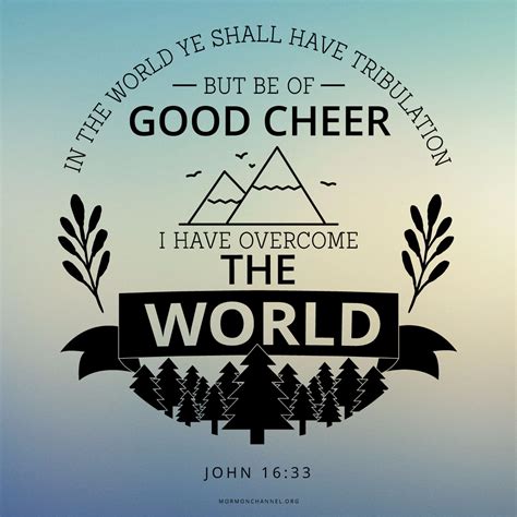 In the world ye shall have tribulation: but be of good cheer; I have overcome the world. —John 1 ...