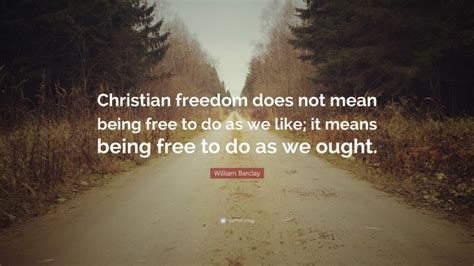 William Barclay Quote: “Christian freedom does not mean being free to do as we like; it means ...