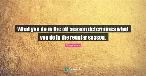 What you do in the off season determines what you do in the regular se... Quote by George Allen ...