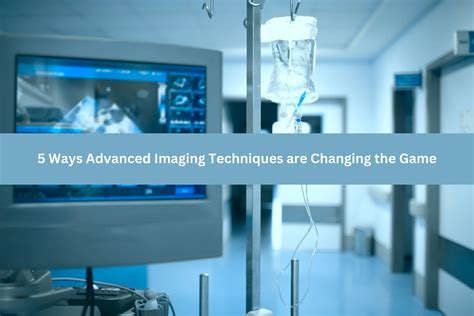 5 Ways Advanced Imaging Techniques are Changing the Game