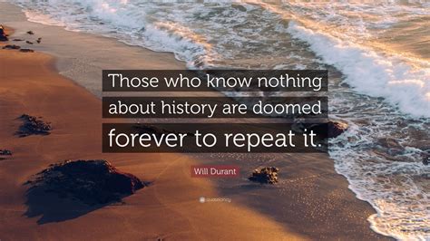 Will Durant Quote: “Those who know nothing about history are doomed forever to repeat it.” (7 ...