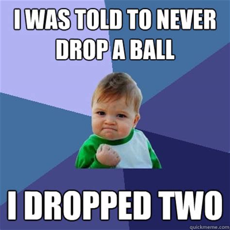 I was told to never drop a ball I dropped two - Success Kid - quickmeme