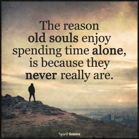 The reason old Souls enjoy spending time alone, is because they never really are. - 101 QUOTES