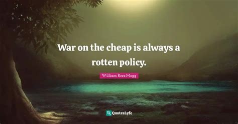 War on the cheap is always a rotten policy.... Quote by William Rees-Mogg - QuotesLyfe