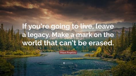 Maya Angelou Quote: “If you’re going to live, leave a legacy. Make a ...