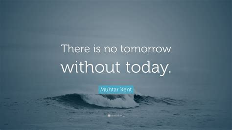 Muhtar Kent Quote: “There is no tomorrow without today.”