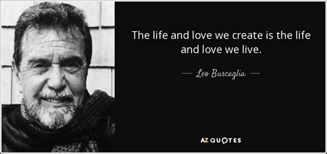 Leo Buscaglia quote: The life and love we create is the life and...