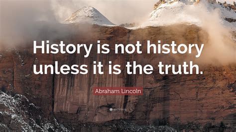 Abraham Lincoln Quote: “History is not history unless it is the truth.”