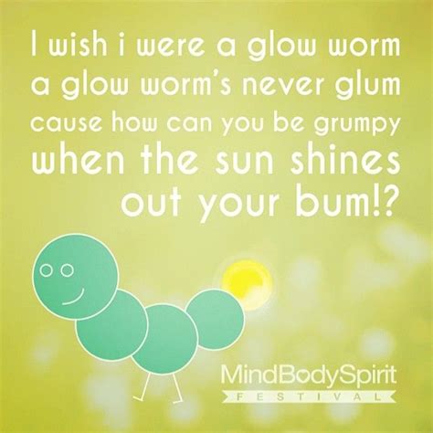 I wish I were a glow worm, a glow worm's never glum... #quote # ...