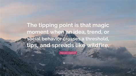 Malcolm Gladwell Quote: “The tipping point is that magic moment when an idea, trend, or social ...