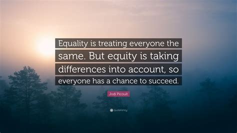 Jodi Picoult Quote: “Equality is treating everyone the same. But equity ...